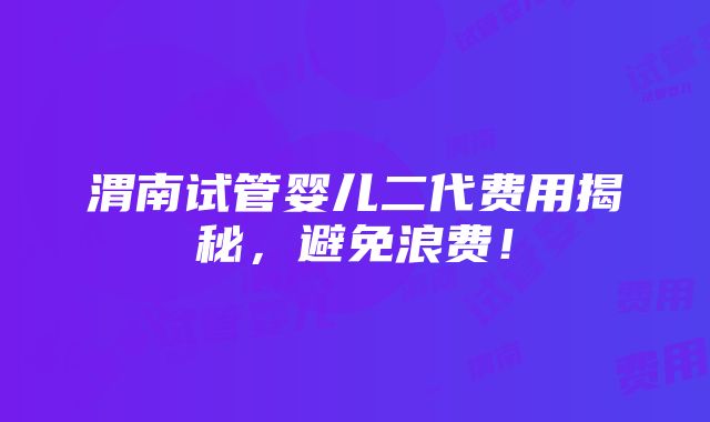 渭南试管婴儿二代费用揭秘，避免浪费！