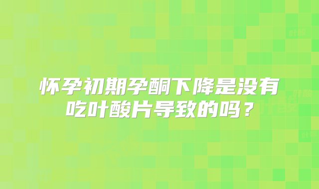 怀孕初期孕酮下降是没有吃叶酸片导致的吗？