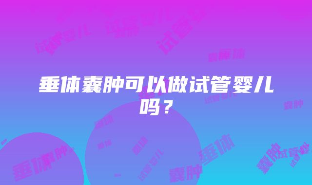 垂体囊肿可以做试管婴儿吗？