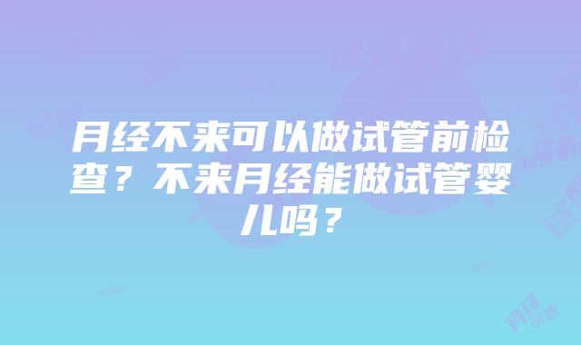 月经不来可以做试管前检查？不来月经能做试管婴儿吗？