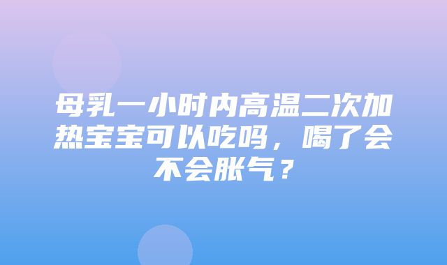 母乳一小时内高温二次加热宝宝可以吃吗，喝了会不会胀气？