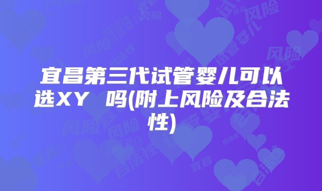 宜昌第三代试管婴儿可以选XY 吗(附上风险及合法性)