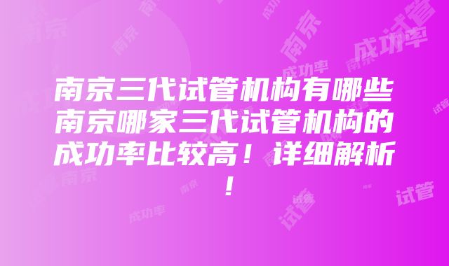 南京三代试管机构有哪些南京哪家三代试管机构的成功率比较高！详细解析！