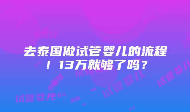 去泰国做试管婴儿的流程！13万就够了吗？