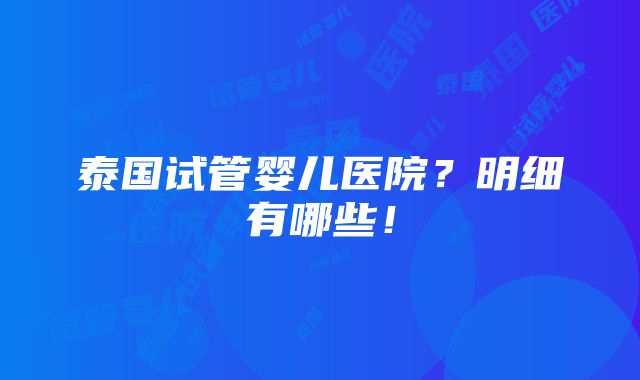 泰国试管婴儿医院？明细有哪些！