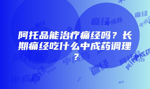 阿托品能治疗痛经吗？长期痛经吃什么中成药调理？