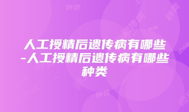 人工授精后遗传病有哪些-人工授精后遗传病有哪些种类