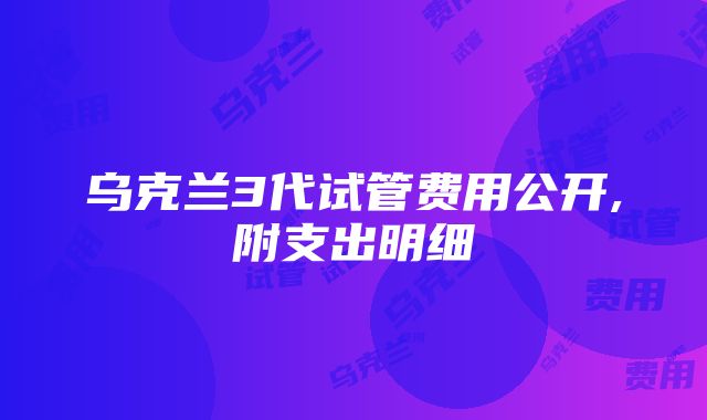 乌克兰3代试管费用公开,附支出明细