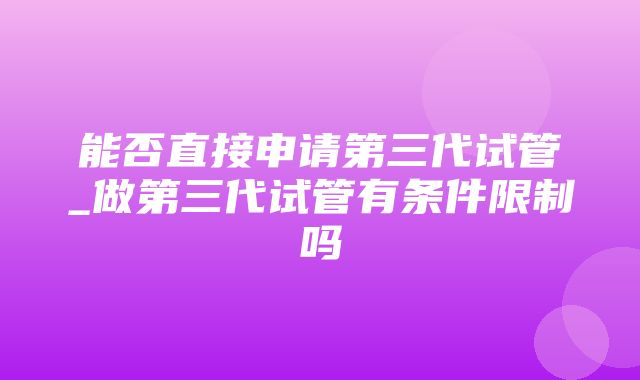 能否直接申请第三代试管_做第三代试管有条件限制吗