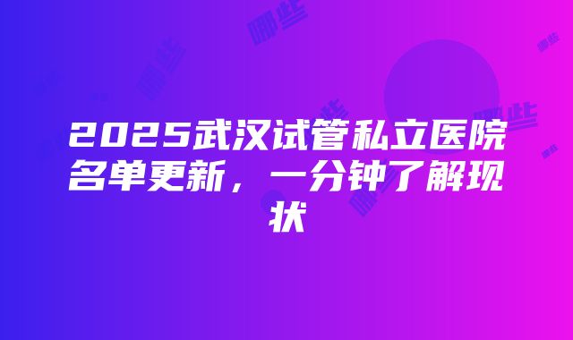 2025武汉试管私立医院名单更新，一分钟了解现状