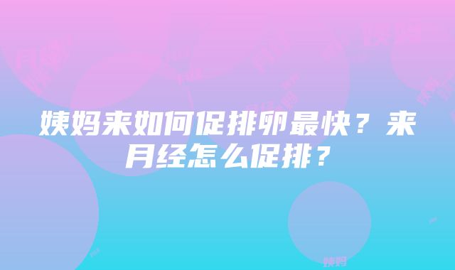 姨妈来如何促排卵最快？来月经怎么促排？