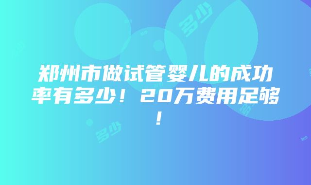 郑州市做试管婴儿的成功率有多少！20万费用足够！