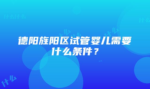 德阳旌阳区试管婴儿需要什么条件？