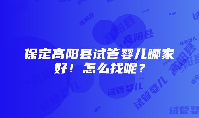 保定高阳县试管婴儿哪家好！怎么找呢？