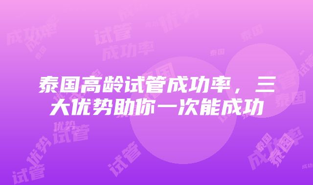 泰国高龄试管成功率，三大优势助你一次能成功