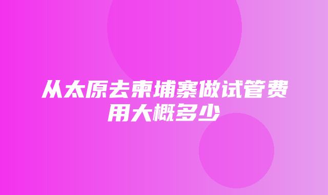 从太原去柬埔寨做试管费用大概多少