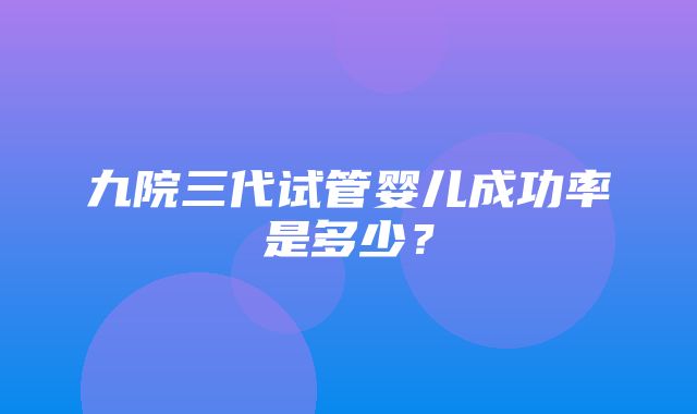 九院三代试管婴儿成功率是多少？