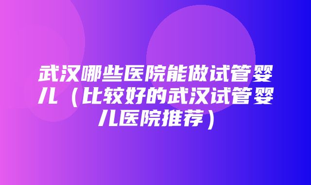 武汉哪些医院能做试管婴儿（比较好的武汉试管婴儿医院推荐）