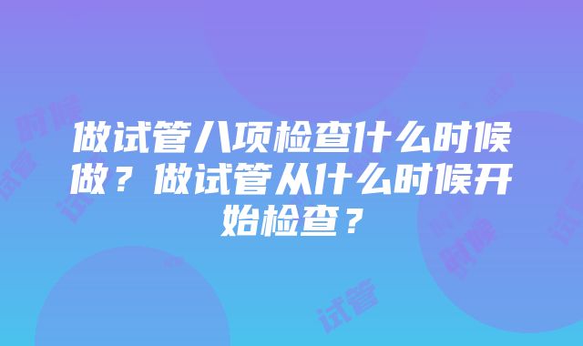 做试管八项检查什么时候做？做试管从什么时候开始检查？