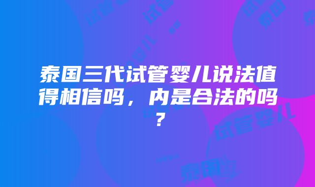 泰国三代试管婴儿说法值得相信吗，内是合法的吗？