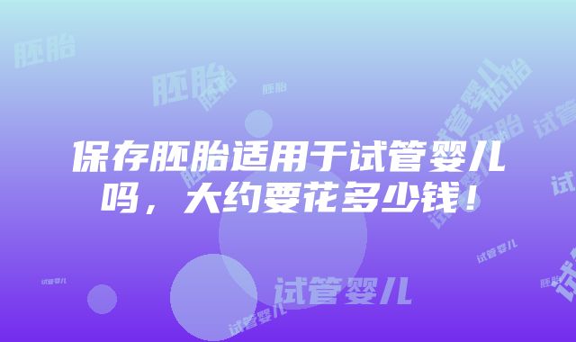 保存胚胎适用于试管婴儿吗，大约要花多少钱！