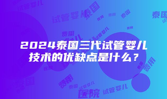 2024泰国三代试管婴儿技术的优缺点是什么？