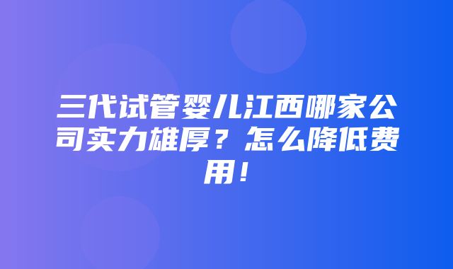 三代试管婴儿江西哪家公司实力雄厚？怎么降低费用！