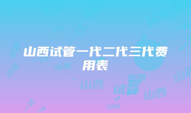 山西试管一代二代三代费用表