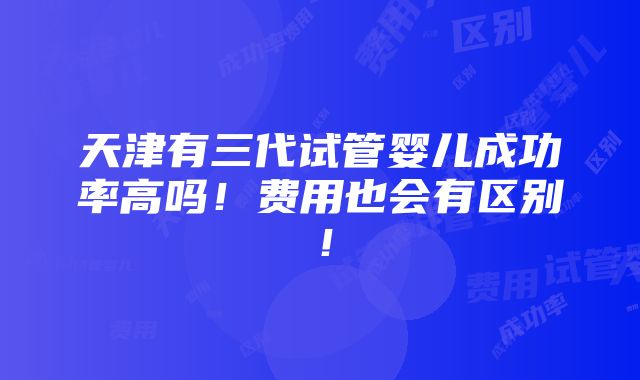 天津有三代试管婴儿成功率高吗！费用也会有区别！