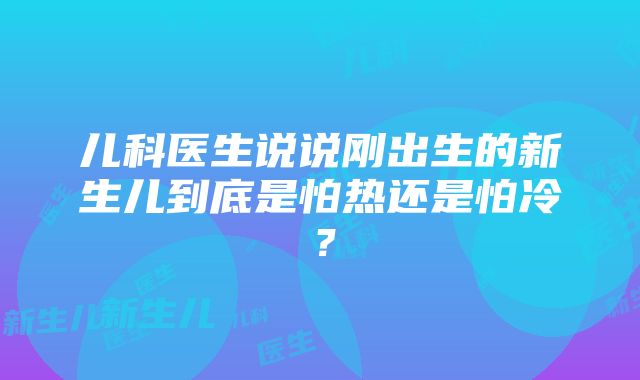 儿科医生说说刚出生的新生儿到底是怕热还是怕冷？