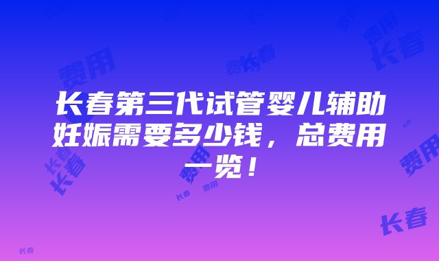 长春第三代试管婴儿辅助妊娠需要多少钱，总费用一览！