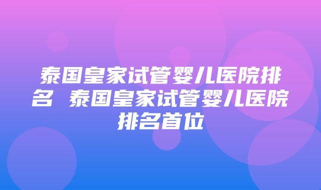 泰国皇家试管婴儿医院排名 泰国皇家试管婴儿医院排名首位