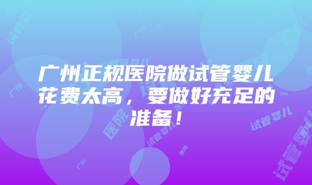 广州正规医院做试管婴儿花费太高，要做好充足的准备！