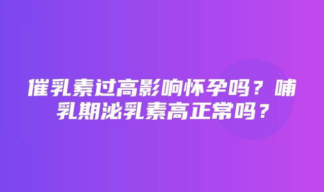 催乳素过高影响怀孕吗？哺乳期泌乳素高正常吗？