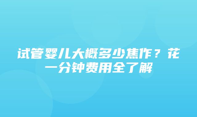 试管婴儿大概多少焦作？花一分钟费用全了解