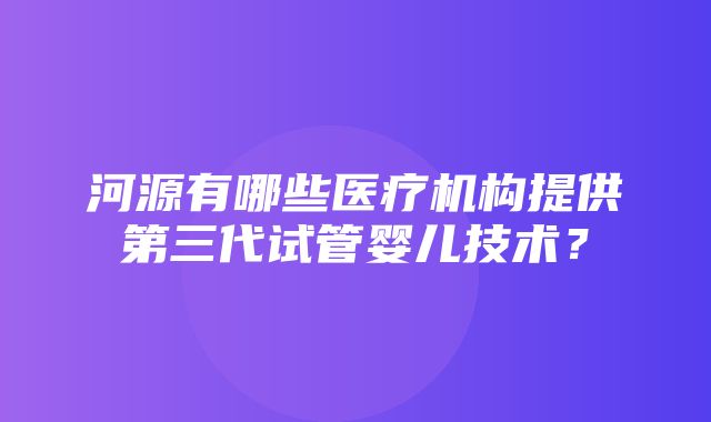 河源有哪些医疗机构提供第三代试管婴儿技术？