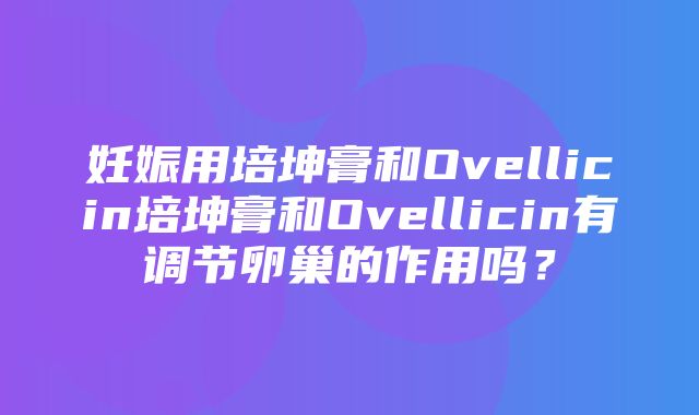 妊娠用培坤膏和Ovellicin培坤膏和Ovellicin有调节卵巢的作用吗？