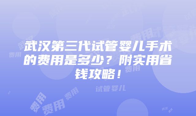 武汉第三代试管婴儿手术的费用是多少？附实用省钱攻略！