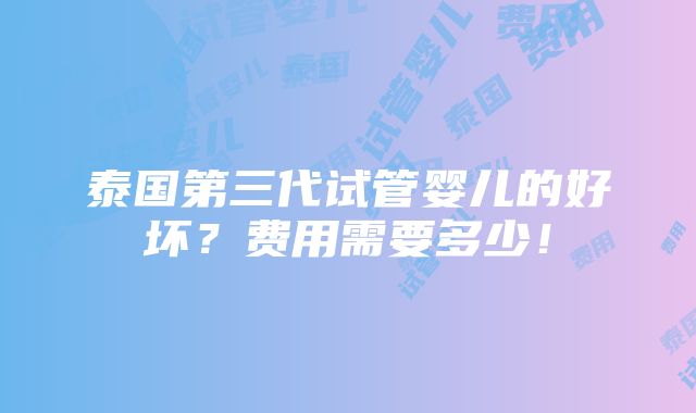 泰国第三代试管婴儿的好坏？费用需要多少！