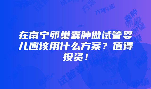 在南宁卵巢囊肿做试管婴儿应该用什么方案？值得投资！