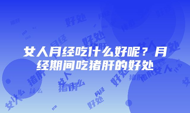 女人月经吃什么好呢？月经期间吃猪肝的好处