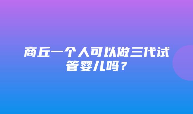 商丘一个人可以做三代试管婴儿吗？