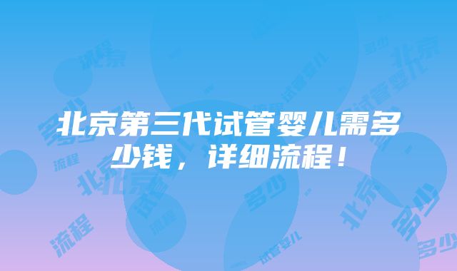 北京第三代试管婴儿需多少钱，详细流程！