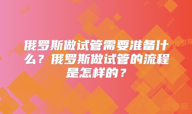 俄罗斯做试管需要准备什么？俄罗斯做试管的流程是怎样的？