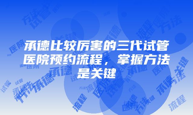 承德比较厉害的三代试管医院预约流程，掌握方法是关键