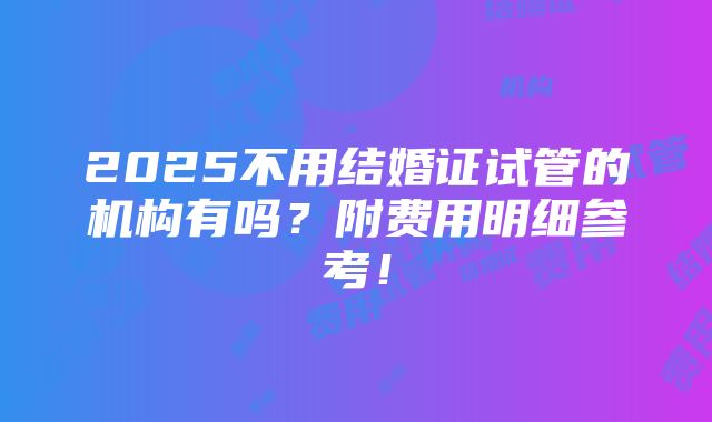 2025不用结婚证试管的机构有吗？附费用明细参考！