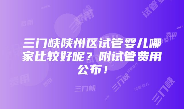 三门峡陕州区试管婴儿哪家比较好呢？附试管费用公布！