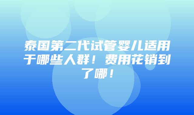 泰国第二代试管婴儿适用于哪些人群！费用花销到了哪！