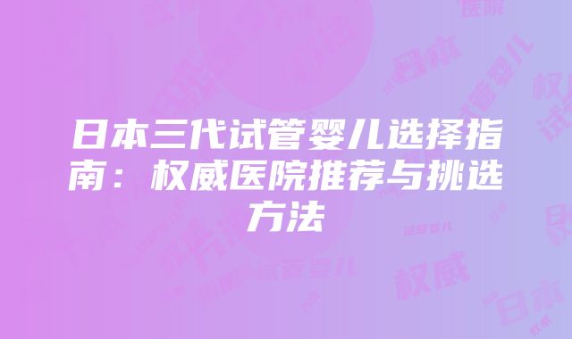 日本三代试管婴儿选择指南：权威医院推荐与挑选方法