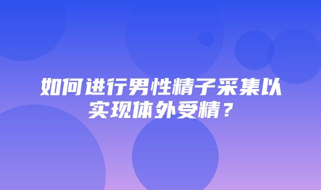 如何进行男性精子采集以实现体外受精？